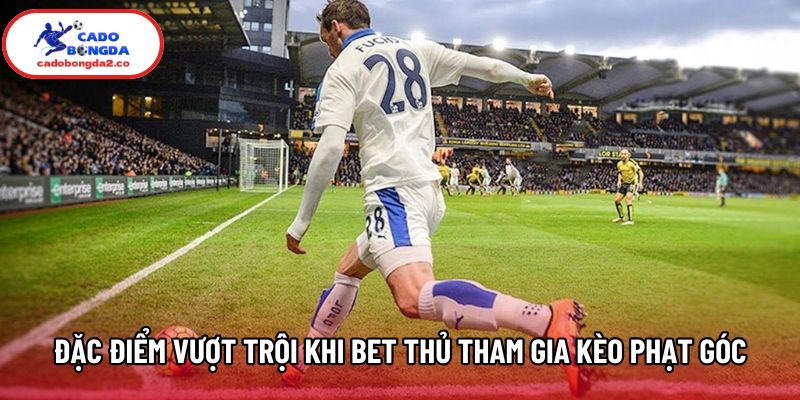 Đặc điểm vượt trội khi bet thủ tham gia kèo phạt góc